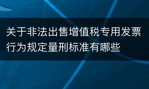 关于非法出售增值税专用发票行为规定量刑标准有哪些