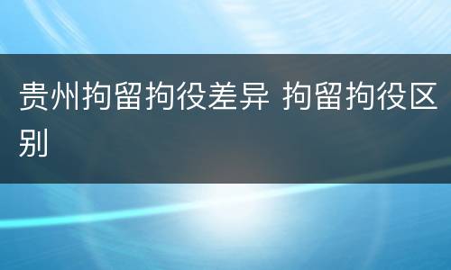 贵州拘留拘役差异 拘留拘役区别