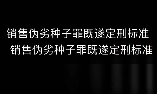 销售伪劣种子罪既遂定刑标准 销售伪劣种子罪既遂定刑标准是多少