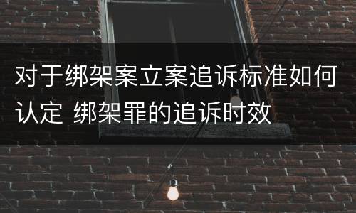 对于绑架案立案追诉标准如何认定 绑架罪的追诉时效