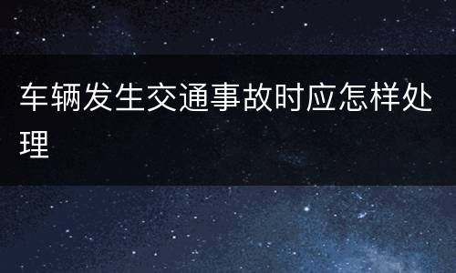 车辆发生交通事故时应怎样处理
