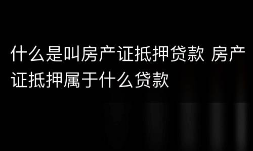 什么是叫房产证抵押贷款 房产证抵押属于什么贷款
