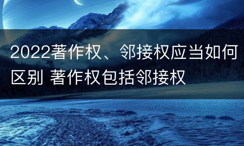 2022著作权、邻接权应当如何区别 著作权包括邻接权