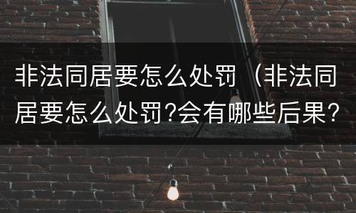 非法同居要怎么处罚（非法同居要怎么处罚?会有哪些后果?婚姻法这么规定）