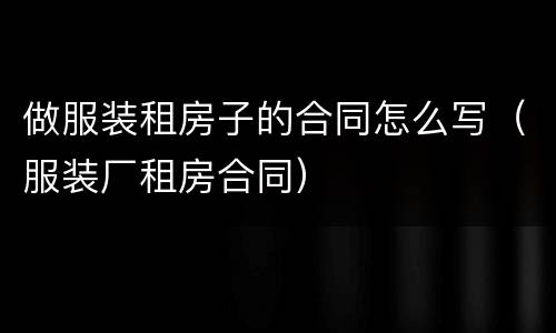 做服装租房子的合同怎么写（服装厂租房合同）