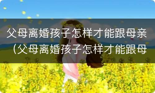 父母离婚孩子怎样才能跟母亲（父母离婚孩子怎样才能跟母亲在一起）