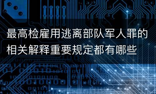 最高检雇用逃离部队军人罪的相关解释重要规定都有哪些