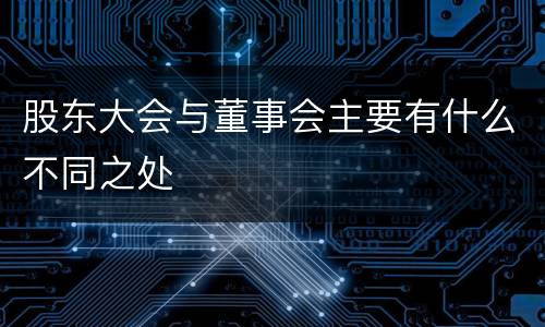 股东大会与董事会主要有什么不同之处