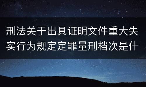 刑法关于出具证明文件重大失实行为规定定罪量刑档次是什么