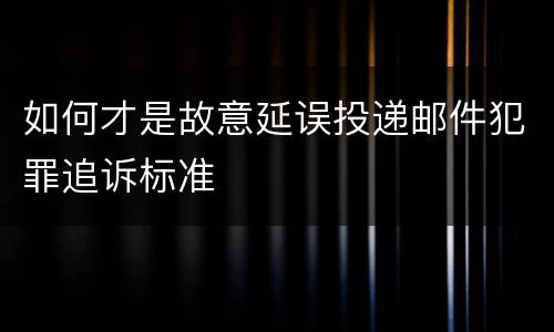 如何才是故意延误投递邮件犯罪追诉标准