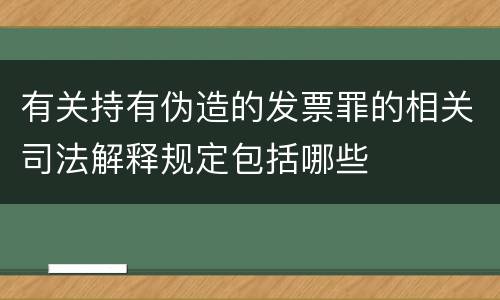 有关持有伪造的发票罪的相关司法解释规定包括哪些