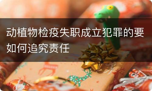 动植物检疫失职成立犯罪的要如何追究责任
