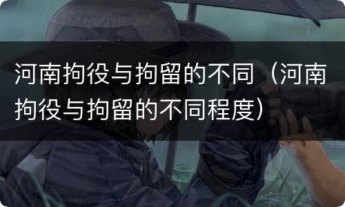 河南拘役与拘留的不同（河南拘役与拘留的不同程度）