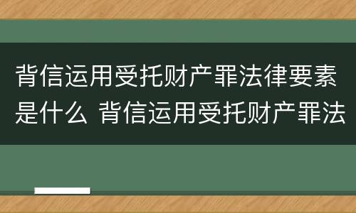 背信运用受托财产罪法律要素是什么 背信运用受托财产罪法律要素是什么