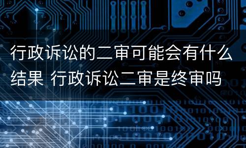 行政诉讼的二审可能会有什么结果 行政诉讼二审是终审吗