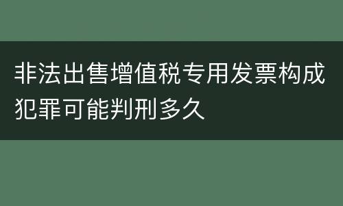 非法出售增值税专用发票构成犯罪可能判刑多久