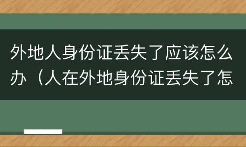 外地人身份证丢失了应该怎么办（人在外地身份证丢失了怎么办）