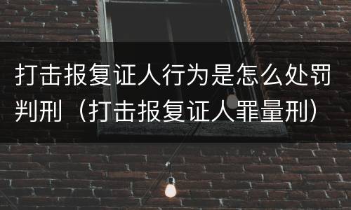 打击报复证人行为是怎么处罚判刑（打击报复证人罪量刑）
