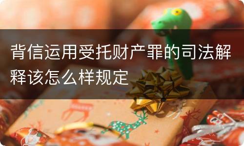 背信运用受托财产罪的司法解释该怎么样规定