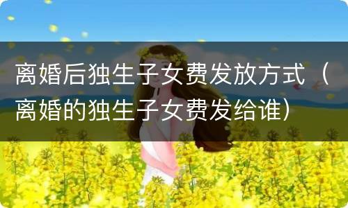 离婚后独生子女费发放方式（离婚的独生子女费发给谁）