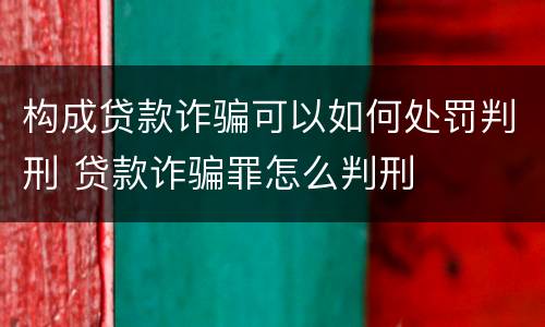 构成贷款诈骗可以如何处罚判刑 贷款诈骗罪怎么判刑