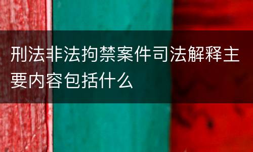 刑法非法拘禁案件司法解释主要内容包括什么