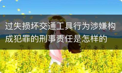 过失损坏交通工具行为涉嫌构成犯罪的刑事责任是怎样的