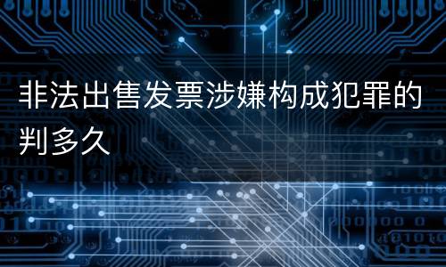 非法出售发票涉嫌构成犯罪的判多久
