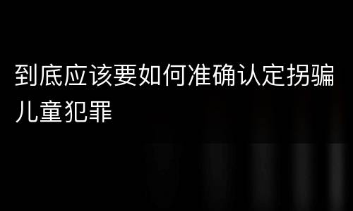 到底应该要如何准确认定拐骗儿童犯罪