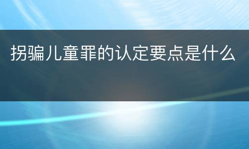拐骗儿童罪的认定要点是什么