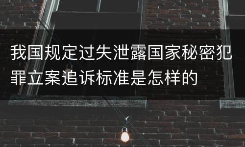 我国规定过失泄露国家秘密犯罪立案追诉标准是怎样的
