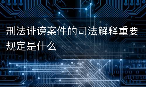 刑法诽谤案件的司法解释重要规定是什么