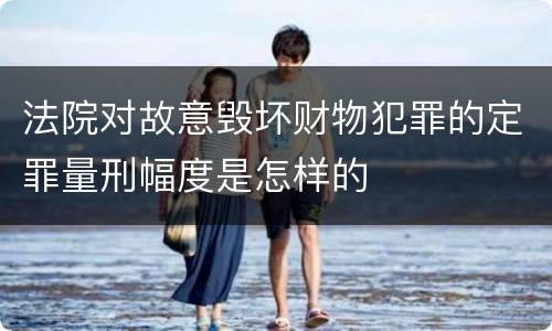 法院对故意毁坏财物犯罪的定罪量刑幅度是怎样的