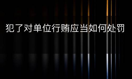 犯了对单位行贿应当如何处罚