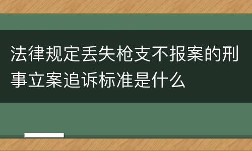 法律规定丢失枪支不报案的刑事立案追诉标准是什么