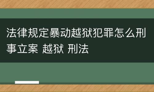 法律规定暴动越狱犯罪怎么刑事立案 越狱 刑法