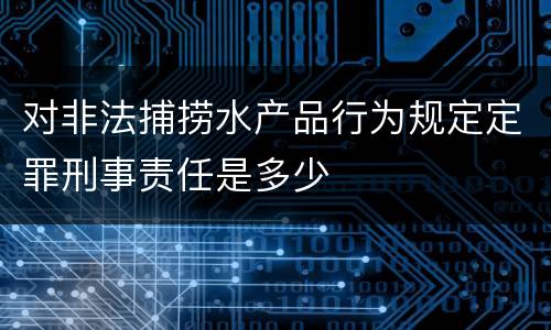 对非法捕捞水产品行为规定定罪刑事责任是多少