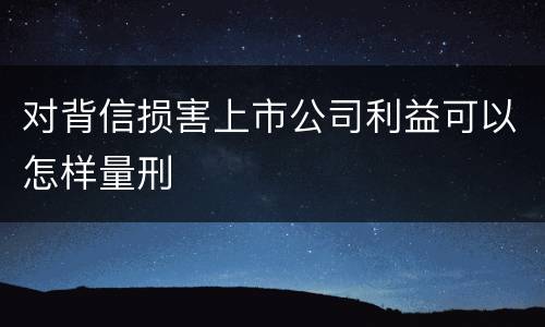 对背信损害上市公司利益可以怎样量刑