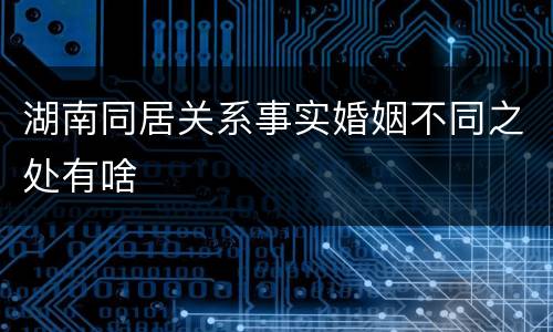 湖南同居关系事实婚姻不同之处有啥