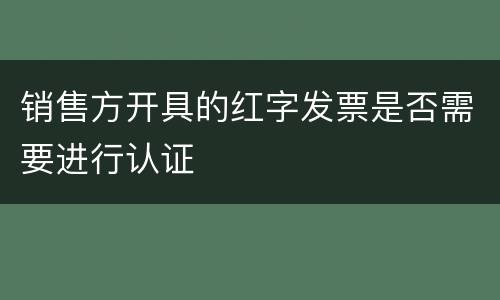 销售方开具的红字发票是否需要进行认证