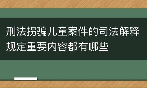 刑法拐骗儿童案件的司法解释规定重要内容都有哪些