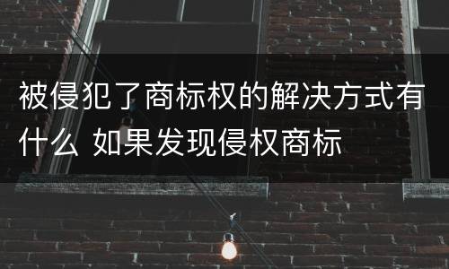 被侵犯了商标权的解决方式有什么 如果发现侵权商标