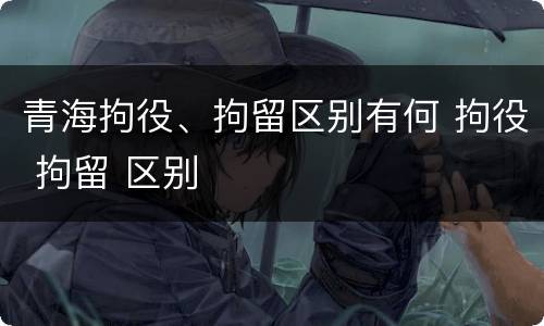 青海拘役、拘留区别有何 拘役 拘留 区别
