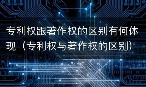 专利权跟著作权的区别有何体现（专利权与著作权的区别）