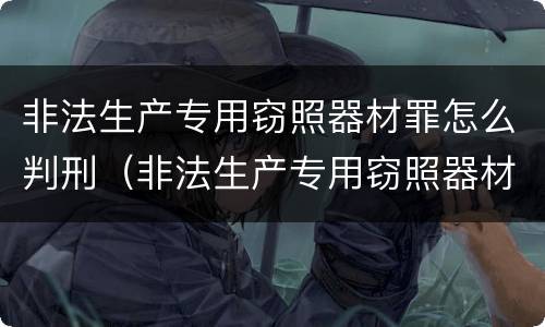 非法生产专用窃照器材罪怎么判刑（非法生产专用窃照器材罪怎么判刑案例）