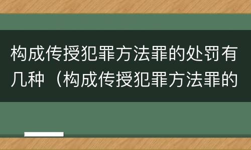 构成传授犯罪方法罪的处罚有几种（构成传授犯罪方法罪的处罚有几种方式）