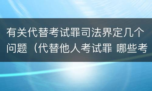 有关代替考试罪司法界定几个问题（代替他人考试罪 哪些考试）