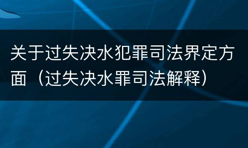 关于过失决水犯罪司法界定方面（过失决水罪司法解释）