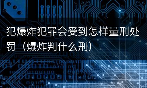 犯爆炸犯罪会受到怎样量刑处罚（爆炸判什么刑）