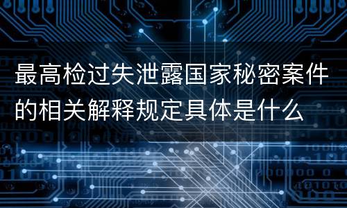 最高检过失泄露国家秘密案件的相关解释规定具体是什么